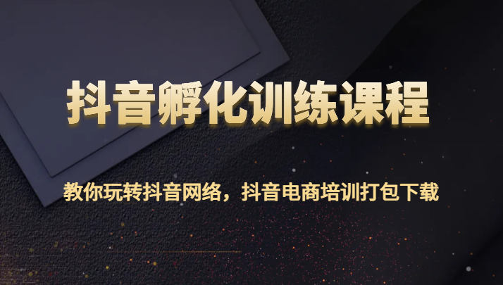抖音孵化训练课程-教你玩转抖音网络，抖音电商培训打包下载网赚库-项目库-轻创网-中创网-福缘网-冒泡网-资源之家-魔方项目库网赚库