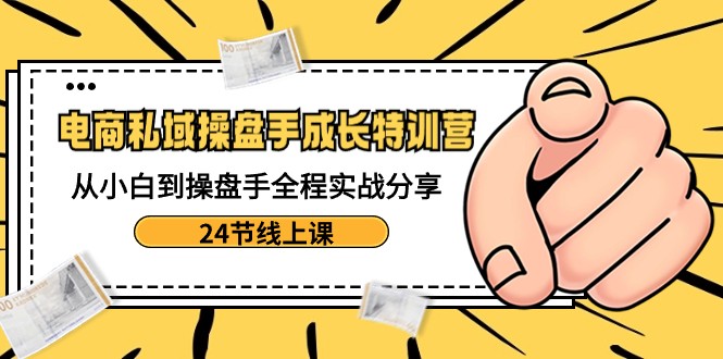 电商私域操盘手成长特训营：从小白到操盘手全程实战分享-24节线上课网赚库-项目库-轻创网-中创网-福缘网-冒泡网-资源之家-魔方项目库网赚库