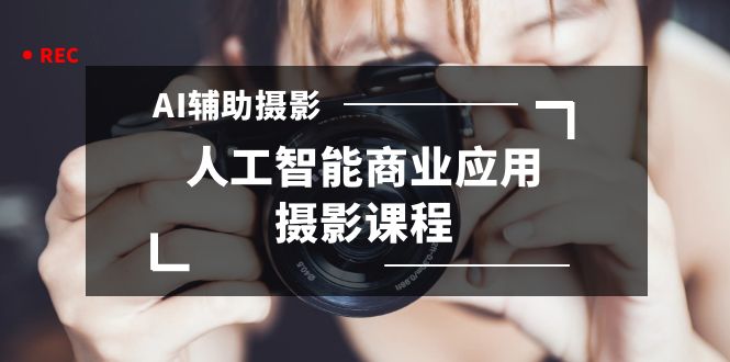 2024年AI辅助摄影人工智能商业应用摄影课程（37节课）网赚库-项目库-轻创网-中创网-福缘网-冒泡网-资源之家-魔方项目库网赚库