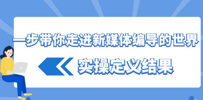 一步带你走进新媒体编导的世界，实操定义结果（17节课）网赚库-项目库-轻创网-中创网-福缘网-冒泡网-资源之家-魔方项目库网赚库