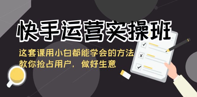快手运营实操班，这套课用小白都能学会的方法教你抢占用户，做好生意网赚库-项目库-轻创网-中创网-福缘网-冒泡网-资源之家-魔方项目库网赚库