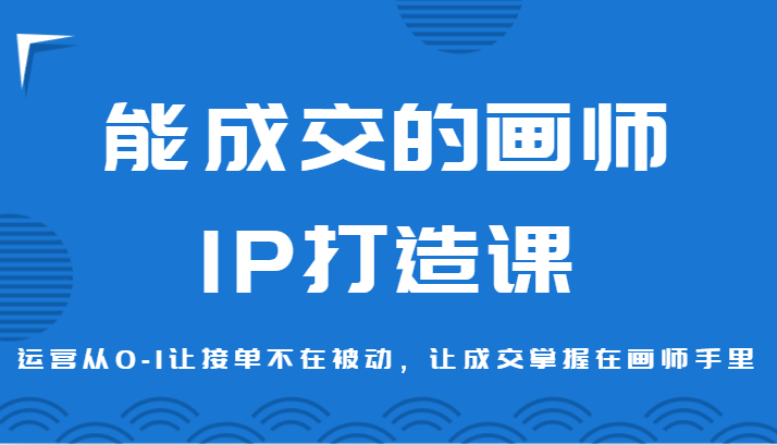 能成交的画师IP打造课，运营从0-1让接单不在被动，让成交掌握在画师手里网赚库-项目库-轻创网-中创网-福缘网-冒泡网-资源之家-魔方项目库网赚库