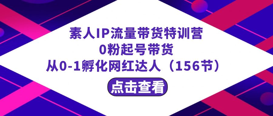 繁星·计划素人IP流量带货特训营：0粉起号带货 从0-1孵化网红达人（156节）网赚库-项目库-轻创网-中创网-福缘网-冒泡网-资源之家-魔方项目库网赚库