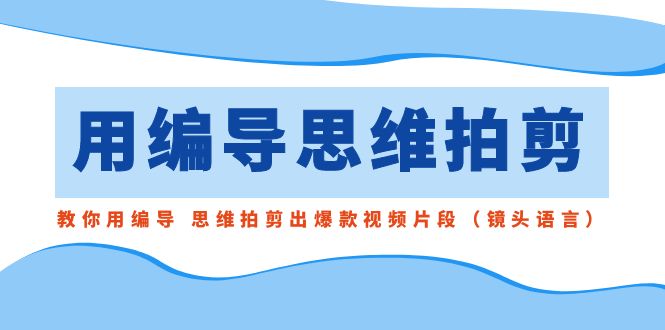 用编导的思维拍剪，教你用编导 思维拍剪出爆款视频片段（镜头语言）网赚库-项目库-轻创网-中创网-福缘网-冒泡网-资源之家-魔方项目库网赚库