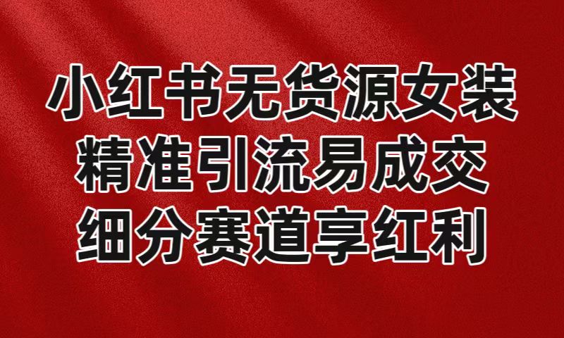 小红书无货源女装，精准引流易成交，平台红利期小白也可操作蓝海赛道网赚库-项目库-轻创网-中创网-福缘网-冒泡网-资源之家-魔方项目库网赚库