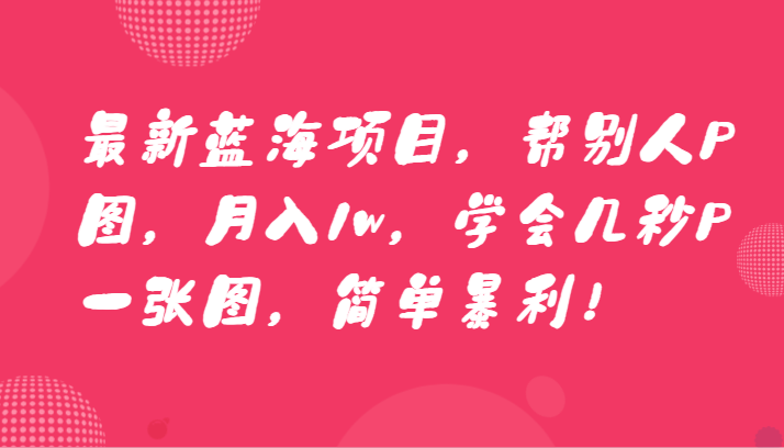 最新蓝海项目，帮别人P图，月入1w，学会几秒P一张图，简单暴利！网赚库-项目库-轻创网-中创网-福缘网-冒泡网-资源之家-魔方项目库网赚库
