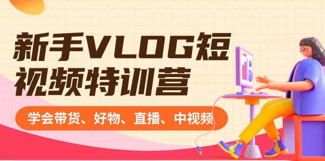 新手VLOG短视频特训营：学会带货、好物、直播、中视频、赚Q方法（16节课）网赚库-项目库-轻创网-中创网-福缘网-冒泡网-资源之家-魔方项目库网赚库