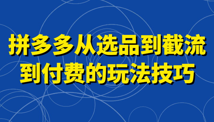 拼多多从选品到截流到付费的玩法技巧，助你掌握截流自然流量，高投产，强付费快速启动网赚库-项目库-轻创网-中创网-福缘网-冒泡网-资源之家-魔方项目库网赚库