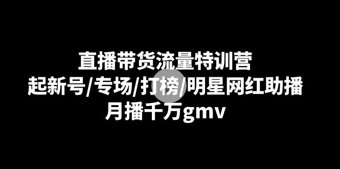 直播带货流量特训营：起新号/专场/打榜/明星网红助播，月播千万gmv网赚库-项目库-轻创网-中创网-福缘网-冒泡网-资源之家-魔方项目库网赚库