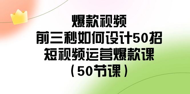 爆款视频前三秒如何设计50招：短视频运营爆款课（50节课）网赚库-项目库-轻创网-中创网-福缘网-冒泡网-资源之家-魔方项目库网赚库