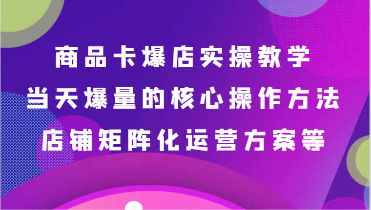 商品卡爆店实操教学，基础到进阶保姆式讲解、当天爆量核心方法、店铺矩阵化运营方案等网赚库-项目库-轻创网-中创网-福缘网-冒泡网-资源之家-魔方项目库网赚库