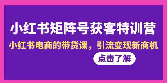 小红书矩阵号获客特训营-第10期，小红书电商的带货课，引流变现新商机网赚库-项目库-轻创网-中创网-福缘网-冒泡网-资源之家-魔方项目库网赚库
