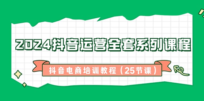2024抖音运营全套系列课程，抖音电商培训教程（25节课）网赚库-项目库-轻创网-中创网-福缘网-冒泡网-资源之家-魔方项目库网赚库