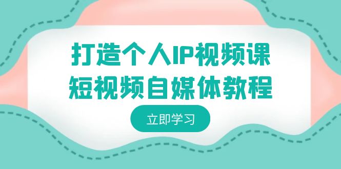 打造个人IP视频课-短视频自媒体教程，个人IP如何定位，如何变现网赚库-项目库-轻创网-中创网-福缘网-冒泡网-资源之家-魔方项目库网赚库