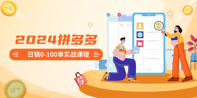 2024拼多多日销0-100单实战课程：新手注册开店到日销100单整套流程网赚库-项目库-轻创网-中创网-福缘网-冒泡网-资源之家-魔方项目库网赚库