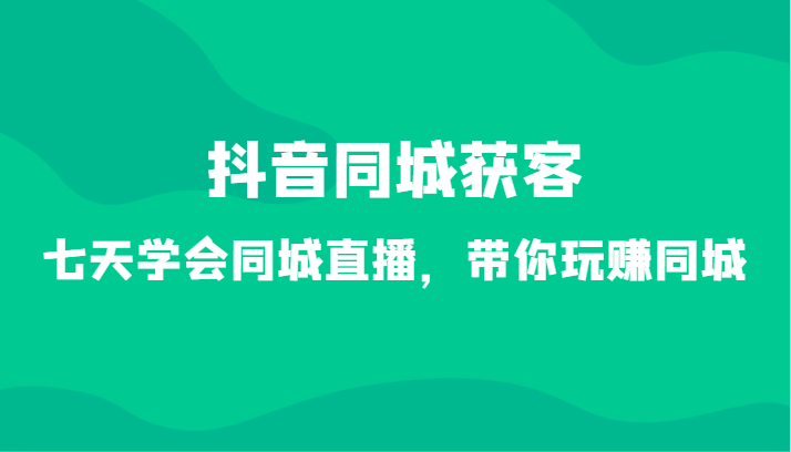 抖音同城获客-七天学会同城直播，带你玩赚同城（34节课）网赚库-项目库-轻创网-中创网-福缘网-冒泡网-资源之家-魔方项目库网赚库