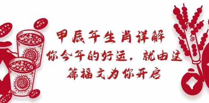 某公众号付费文章：甲辰年生肖详解: 你今年的好运，就由这篇福文为你开启！网赚库-项目库-轻创网-中创网-福缘网-冒泡网-资源之家-魔方项目库网赚库