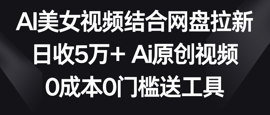 AI美女视频结合网盘拉新，日收5万+ 两分钟一条Ai原创视频，0成本0门槛送工具网赚库-项目库-轻创网-中创网-福缘网-冒泡网-资源之家-魔方项目库网赚库