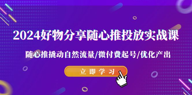 2024好物分享随心推投放实战课 随心推撬动自然流量/微付费起号/优化产出网赚库-项目库-轻创网-中创网-福缘网-冒泡网-资源之家-魔方项目库网赚库