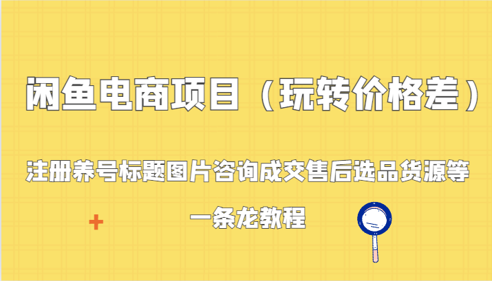 闲鱼电商项目（玩转价格差）：注册养号标题图片咨询成交售后选品货源等，一条龙教程网赚库-项目库-轻创网-中创网-福缘网-冒泡网-资源之家-魔方项目库网赚库