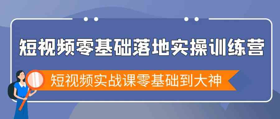 短视频零基础落地实战特训营，短视频实战课零基础到大神网赚库-项目库-轻创网-中创网-福缘网-冒泡网-资源之家-魔方项目库网赚库