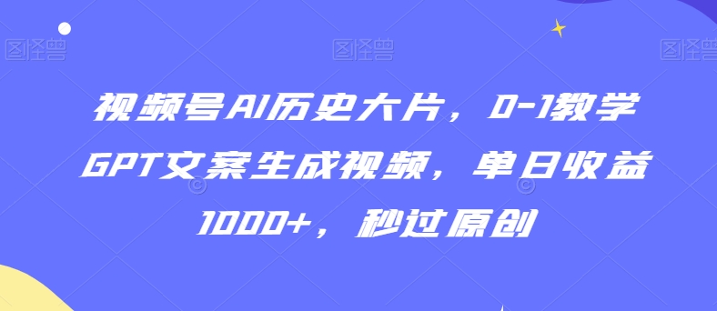 视频号AI历史大片，0-1教学GPT文案生成视频，单日收益1000+，秒过原创网赚库-项目库-轻创网-中创网-福缘网-冒泡网-资源之家-魔方项目库网赚库
