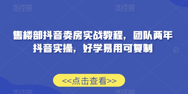 售楼部抖音卖房实战教程，团队两年抖音实操，好学易用可复制网赚库-项目库-轻创网-中创网-福缘网-冒泡网-资源之家-魔方项目库网赚库