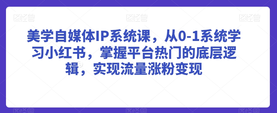 美学自媒体IP系统课，从0-1系统学习小红书，掌握平台热门的底层逻辑，实现流量涨粉变现网赚库-项目库-轻创网-中创网-福缘网-冒泡网-资源之家-魔方项目库网赚库