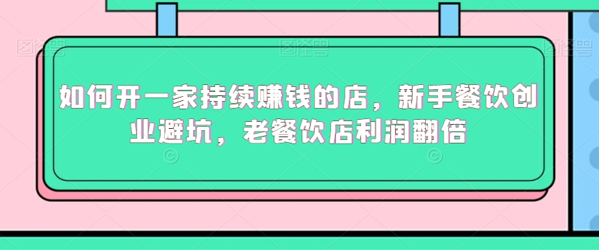 如何开一家持续赚钱的店，新手餐饮创业避坑，老餐饮店利润翻倍网赚库-项目库-轻创网-中创网-福缘网-冒泡网-资源之家-魔方项目库网赚库