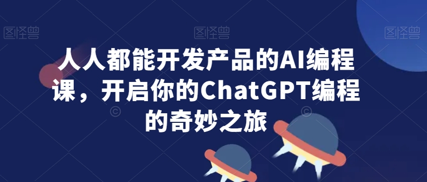人人都能开发产品的AI编程课，开启你的ChatGPT编程的奇妙之旅网赚库-项目库-轻创网-中创网-福缘网-冒泡网-资源之家-魔方项目库网赚库