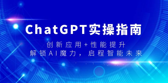 （9080期）ChatGPT实操指南，创新应用+性能提升，解锁-AI魔力，启程智能未来网赚库-项目库-轻创网-中创网-福缘网-冒泡网-资源之家-魔方项目库网赚库