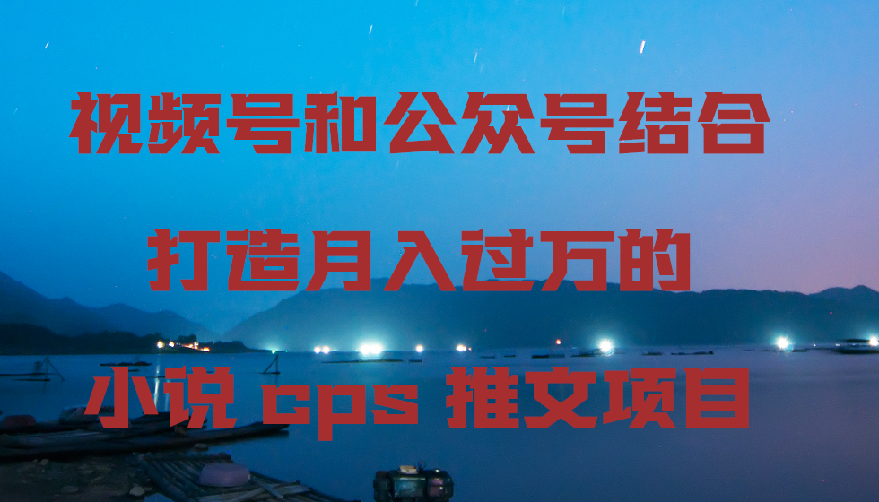 视频号和公众号结合打造月入过万的小说cps推文项目，包括市面上面的各种思路详解网赚库-项目库-轻创网-中创网-福缘网-冒泡网-资源之家-魔方项目库网赚库
