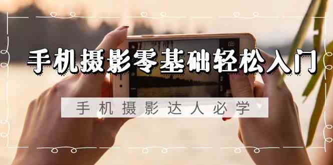 手机摄影零基础轻松入门-手机摄影达人必学，不限手机品牌（无水印课程）网赚库-项目库-轻创网-中创网-福缘网-冒泡网-资源之家-魔方项目库网赚库