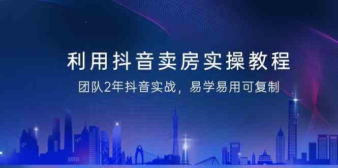 利用抖音卖房实操教程，团队2年抖音实战，易学易用可复制（无水印课程）网赚库-项目库-轻创网-中创网-福缘网-冒泡网-资源之家-魔方项目库网赚库