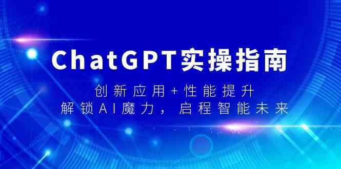 ChatGPT实操指南，创新应用+性能提升，解锁AI魔力，启程智能未来网赚库-项目库-轻创网-中创网-福缘网-冒泡网-资源之家-魔方项目库网赚库