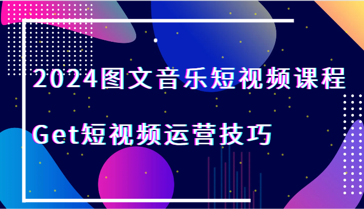 2024图文音乐短视频课程-Get短视频运营技巧网赚库-项目库-轻创网-中创网-福缘网-冒泡网-资源之家-魔方项目库网赚库