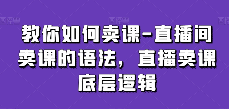 教你如何卖课-直播间卖课的语法，直播卖课底层逻辑网赚库-项目库-轻创网-中创网-福缘网-冒泡网-资源之家-魔方项目库网赚库