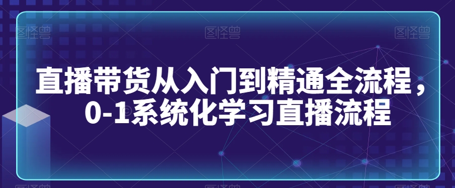 直播带货从入门到精通全流程，0-1系统化学习直播流程网赚库-项目库-轻创网-中创网-福缘网-冒泡网-资源之家-魔方项目库网赚库