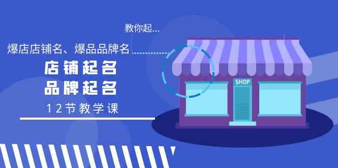 教你起“爆店店铺名、爆品品牌名”，店铺起名，品牌起名（12节教学课）网赚库-项目库-轻创网-中创网-福缘网-冒泡网-资源之家-魔方项目库网赚库