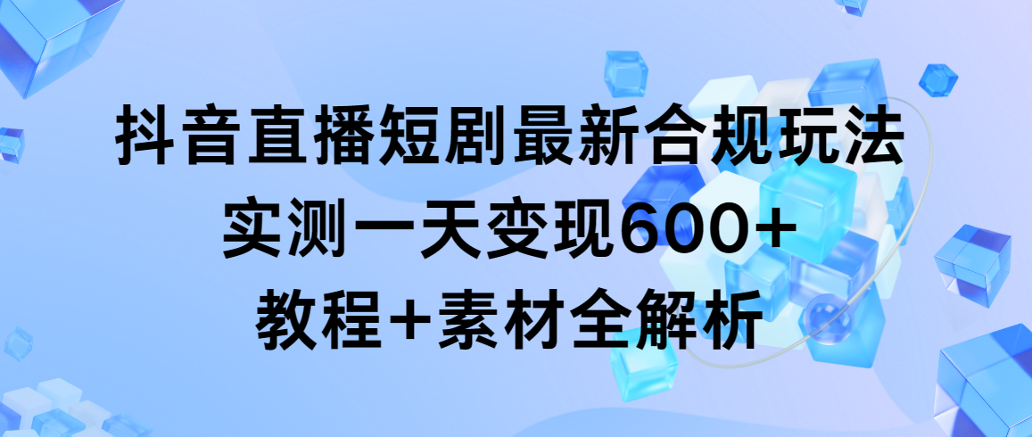 （9113期）抖音直播短剧最新合规玩法，实测一天变现600+，教程+素材全解析网赚库-项目库-轻创网-中创网-福缘网-冒泡网-资源之家-魔方项目库网赚库