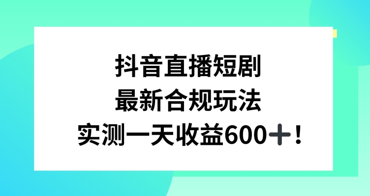 抖音直播短剧最新合规玩法，实测一天变现600+，教程+素材全解析网赚库-项目库-轻创网-中创网-福缘网-冒泡网-资源之家-魔方项目库网赚库