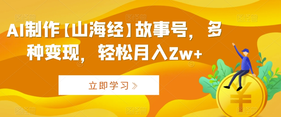 AI制作【山海经】故事号，多种变现，轻松月入2w+网赚库-项目库-轻创网-中创网-福缘网-冒泡网-资源之家-魔方项目库网赚库