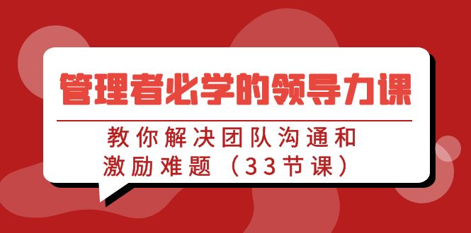 管理者必学的领导力课：教你解决团队沟通和激励难题（33节课）网赚库-项目库-轻创网-中创网-福缘网-冒泡网-资源之家-魔方项目库网赚库