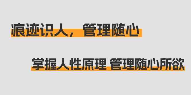 痕迹识人，管理随心：掌握人性原理 管理随心所欲（31节课）网赚库-项目库-轻创网-中创网-福缘网-冒泡网-资源之家-魔方项目库网赚库