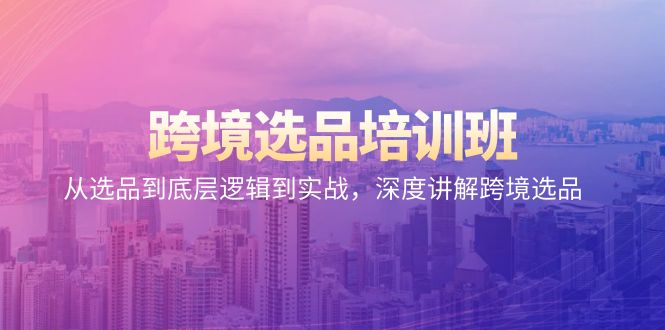 （9143期）跨境选品培训班：从选品到底层逻辑到实战，深度讲解跨境选品网赚库-项目库-轻创网-中创网-福缘网-冒泡网-资源之家-魔方项目库网赚库