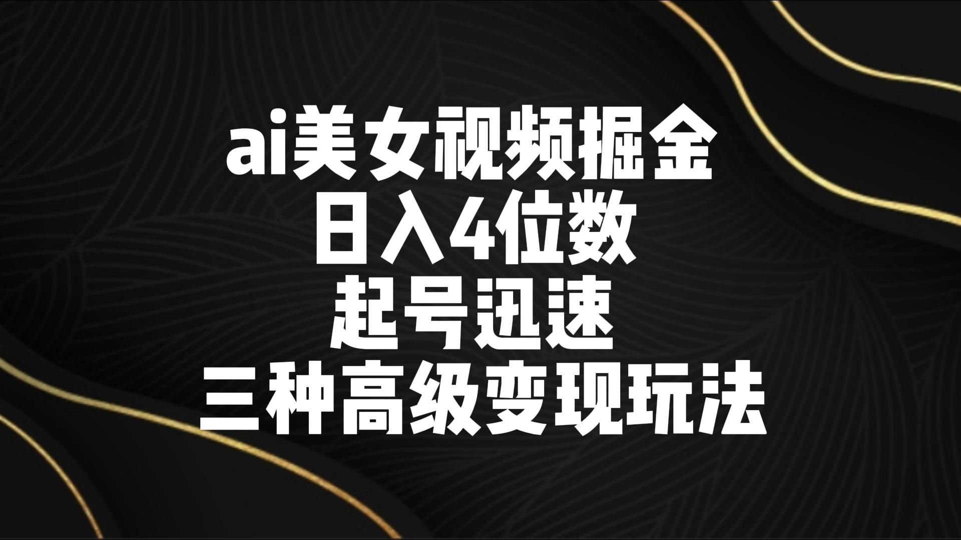 ai美女视频掘金 日入4位数 起号迅速 三种高级变现玩法网赚库-项目库-轻创网-中创网-福缘网-冒泡网-资源之家-魔方项目库网赚库