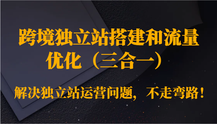跨境独立站搭建和流量优化（三合一）解决独立站运营问题，不走弯路！网赚库-项目库-轻创网-中创网-福缘网-冒泡网-资源之家-魔方项目库网赚库