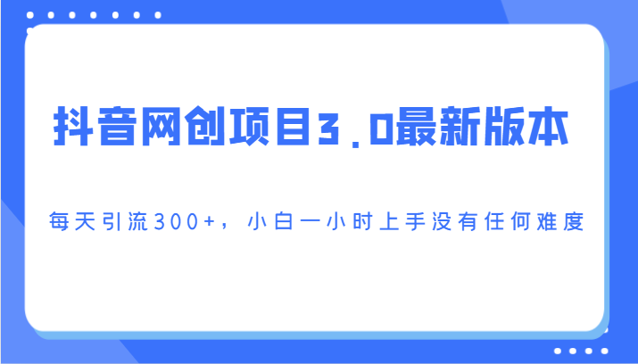 抖音网创项目3.0最新版本，每天引流300+，小白一小时上手没有任何难度网赚库-项目库-轻创网-中创网-福缘网-冒泡网-资源之家-魔方项目库网赚库
