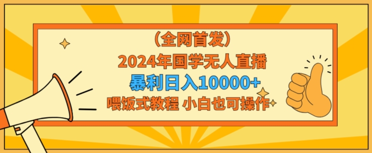 全网首发2024年国学无人直播暴力日入1w，加喂饭式教程，小白也可操作网赚库-项目库-轻创网-中创网-福缘网-冒泡网-资源之家-魔方项目库网赚库