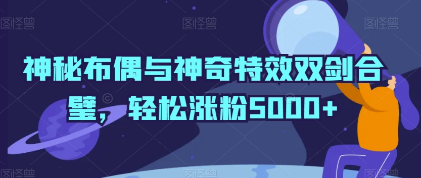 神秘布偶与神奇特效双剑合璧，轻松涨粉5000+网赚库-项目库-轻创网-中创网-福缘网-冒泡网-资源之家-魔方项目库网赚库